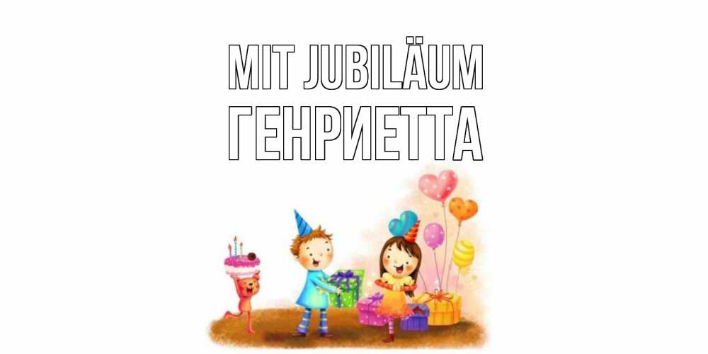 Открытка на каждый день с именем, Генриетта Mit Jubiläum дети, подарки Прикольная открытка с пожеланием онлайн скачать бесплатно 