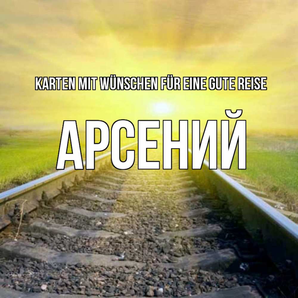 Открытка на каждый день с именем, Арсений Karten mit Wünschen für eine gute Reise красивая железная дорога Прикольная открытка с пожеланием онлайн скачать бесплатно 
