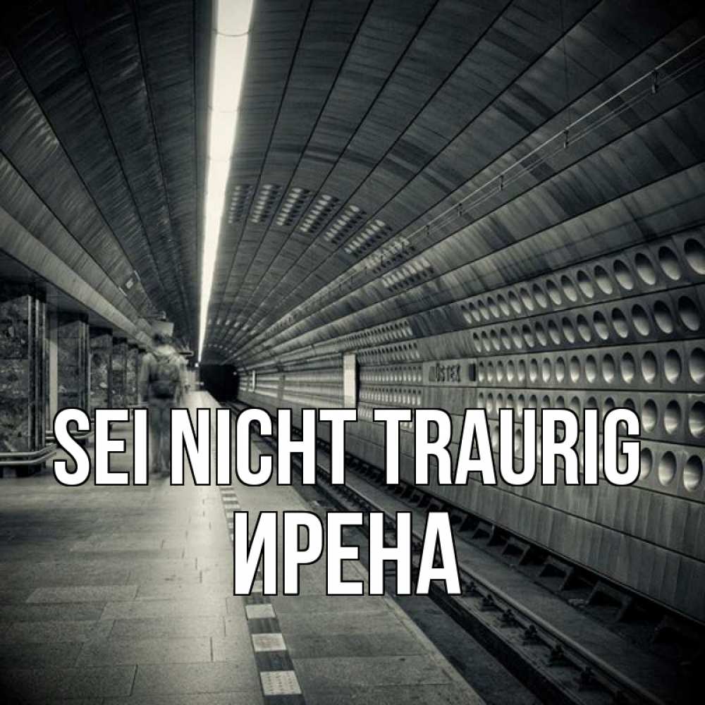 Открытка на каждый день с именем, Ирена Sei nicht traurig пустая станция метро Прикольная открытка с пожеланием онлайн скачать бесплатно 