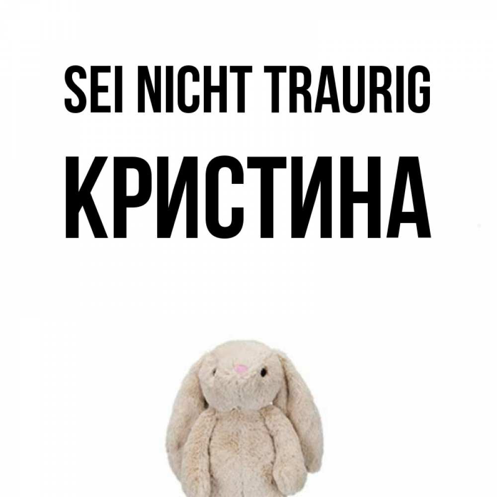 Открытка на каждый день с именем, Кристина Sei nicht traurig детская игрушка зайчика Прикольная открытка с пожеланием онлайн скачать бесплатно 