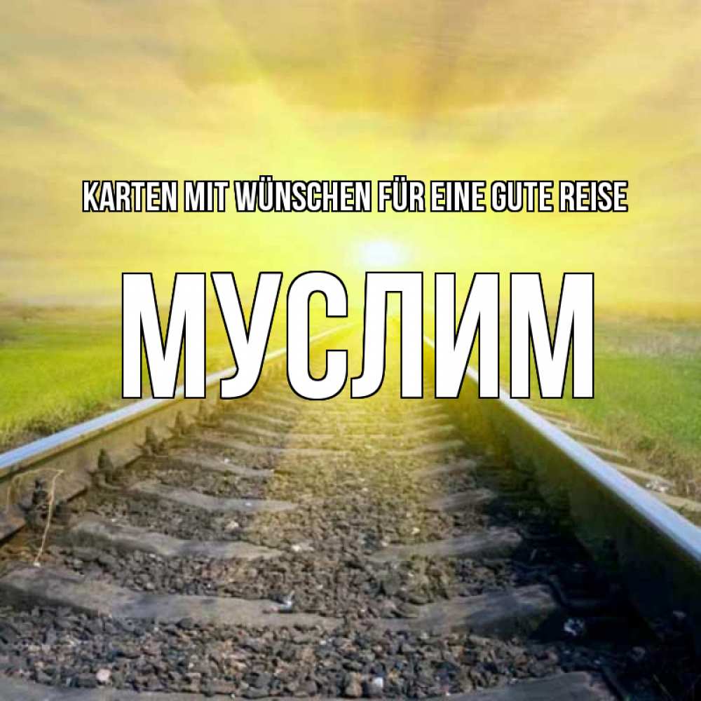 Открытка на каждый день с именем, Муслим Karten mit Wünschen für eine gute Reise красивая железная дорога Прикольная открытка с пожеланием онлайн скачать бесплатно 