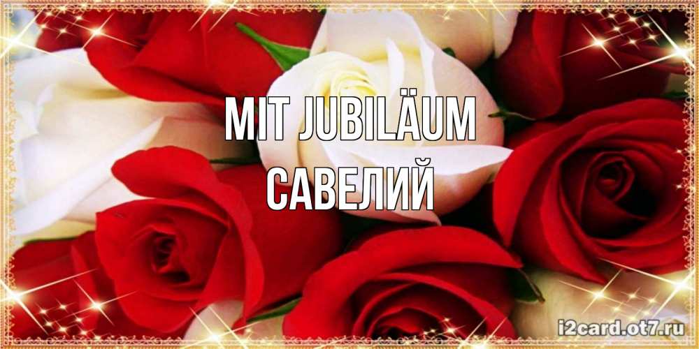 Открытка на каждый день с именем, Савелий Mit Jubiläum открытка на день рождения с белыми и красными розами Прикольная открытка с пожеланием онлайн скачать бесплатно 