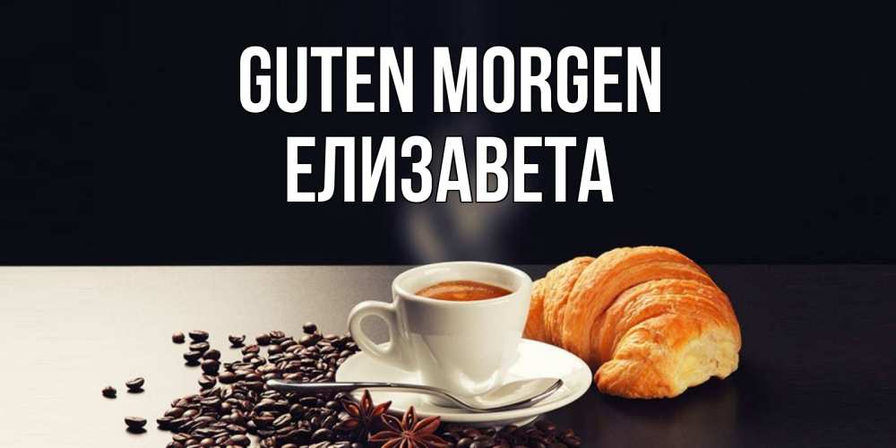 Открытка на каждый день с именем, Елизавета Guten Morgen зерна кофе и кофе на завтрак с круасаном Прикольная открытка с пожеланием онлайн скачать бесплатно 