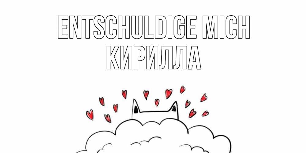 Открытка на каждый день с именем, Кирилла Entschuldige mich прости меня Прикольная открытка с пожеланием онлайн скачать бесплатно 