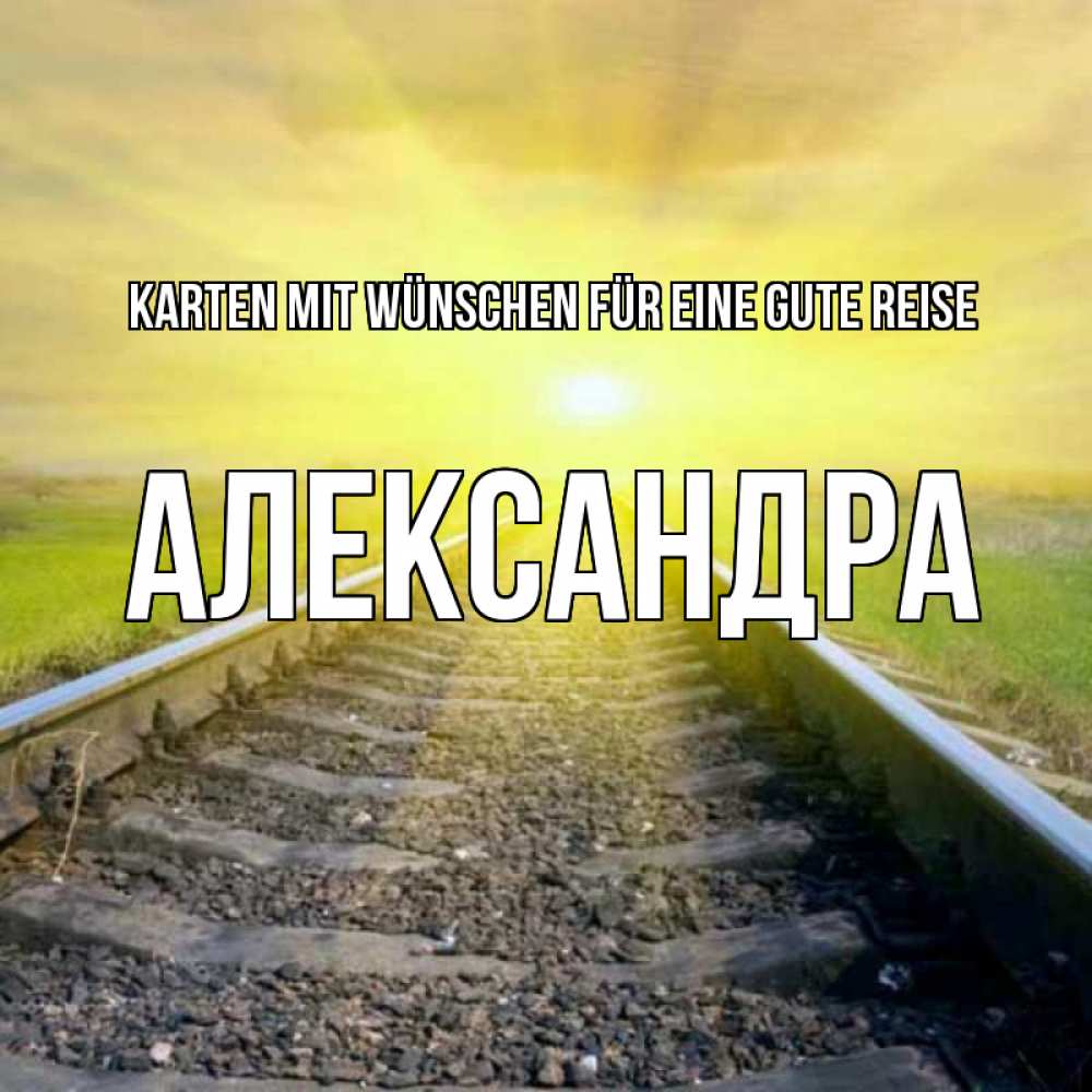 Открытка на каждый день с именем, Александра Karten mit Wünschen für eine gute Reise красивая железная дорога Прикольная открытка с пожеланием онлайн скачать бесплатно 