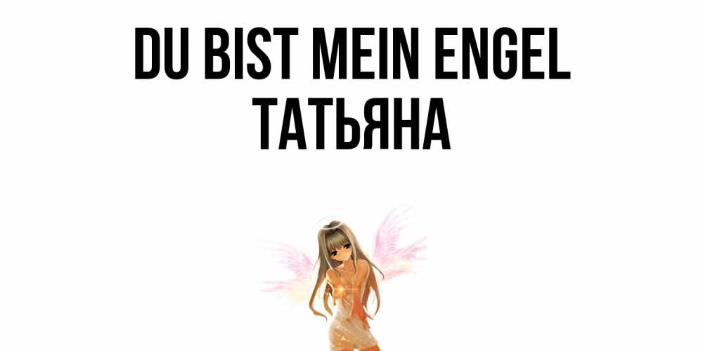 Открытка на каждый день с именем, Татьяна Du bist mein Engel ангел, аниме Прикольная открытка с пожеланием онлайн скачать бесплатно 