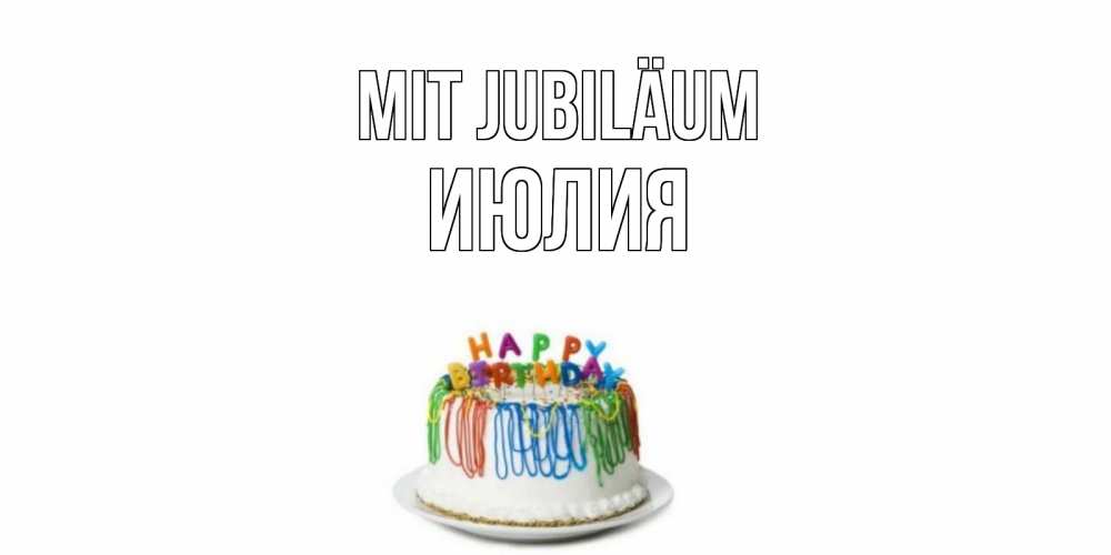Открытка на каждый день с именем, Июлия Mit Jubiläum Тортик Прикольная открытка с пожеланием онлайн скачать бесплатно 