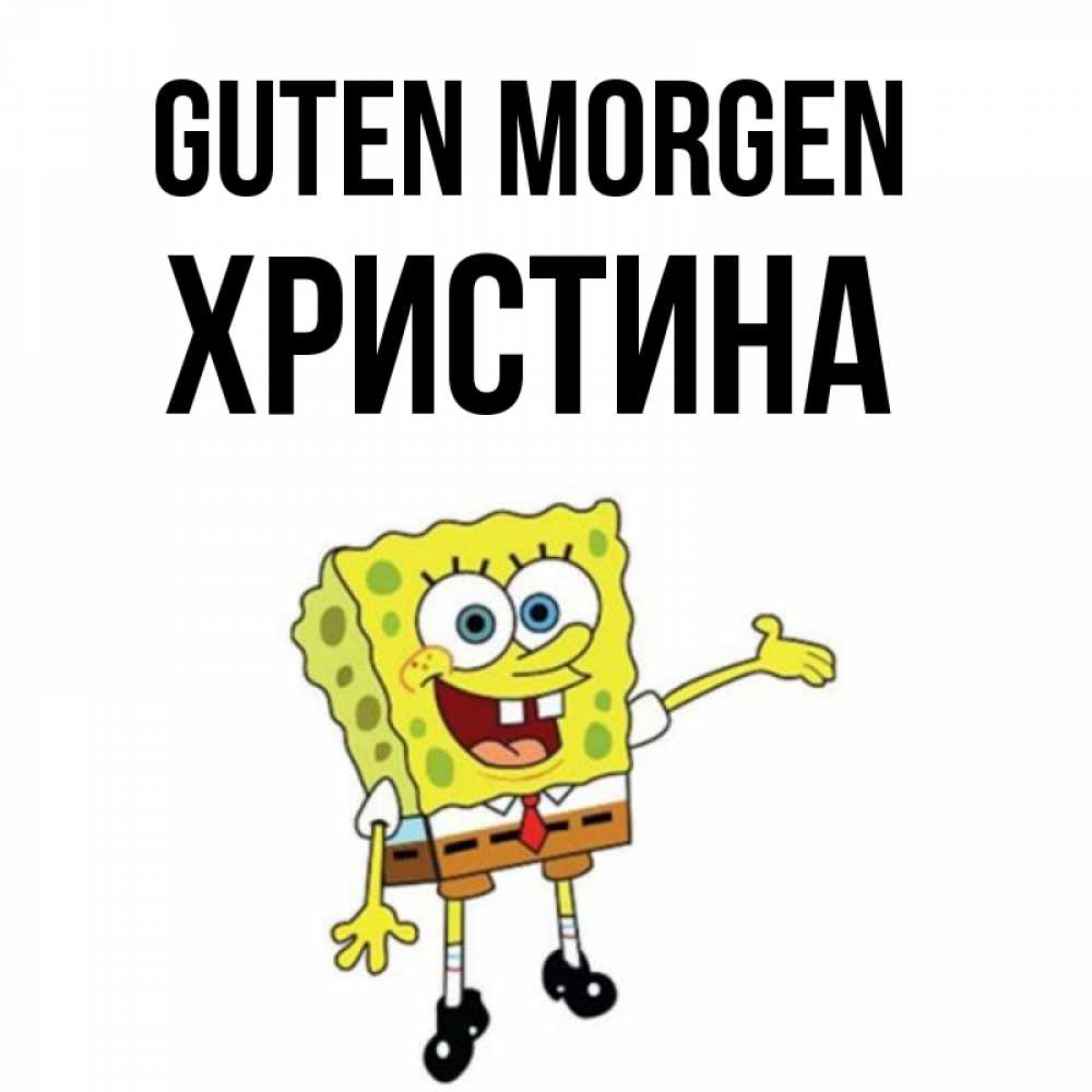 Открытка на каждый день с именем, Христина Guten Morgen губка боб улыбается Прикольная открытка с пожеланием онлайн скачать бесплатно 
