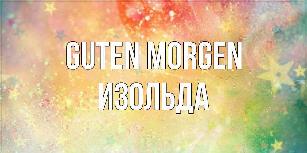 Открытка на каждый день с именем, Изольда Guten Morgen красивая открытка с пожеланиями добрейшего утра Прикольная открытка с пожеланием онлайн скачать бесплатно 