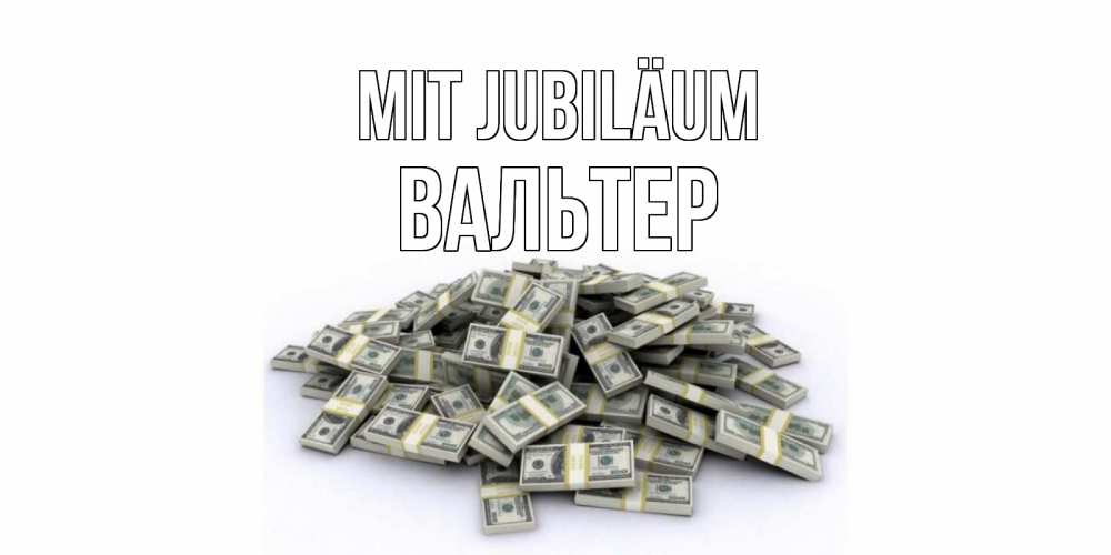 Открытка на каждый день с именем, Вальтер Mit Jubiläum деньги, доллары Прикольная открытка с пожеланием онлайн скачать бесплатно 