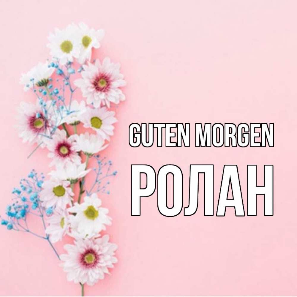 Открытка на каждый день с именем, Ролан Guten Morgen цветы с подписью Прикольная открытка с пожеланием онлайн скачать бесплатно 