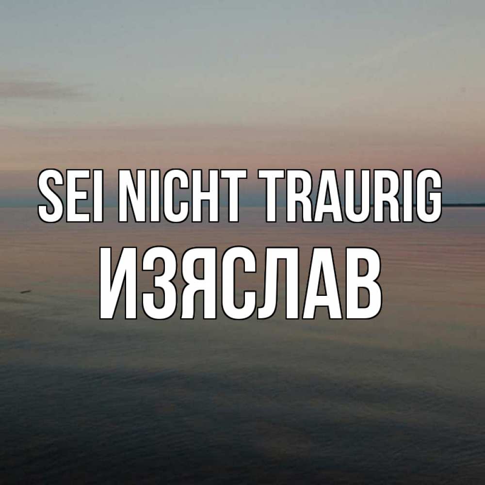 Открытка на каждый день с именем, Изяслав Sei nicht traurig водная гладь Прикольная открытка с пожеланием онлайн скачать бесплатно 