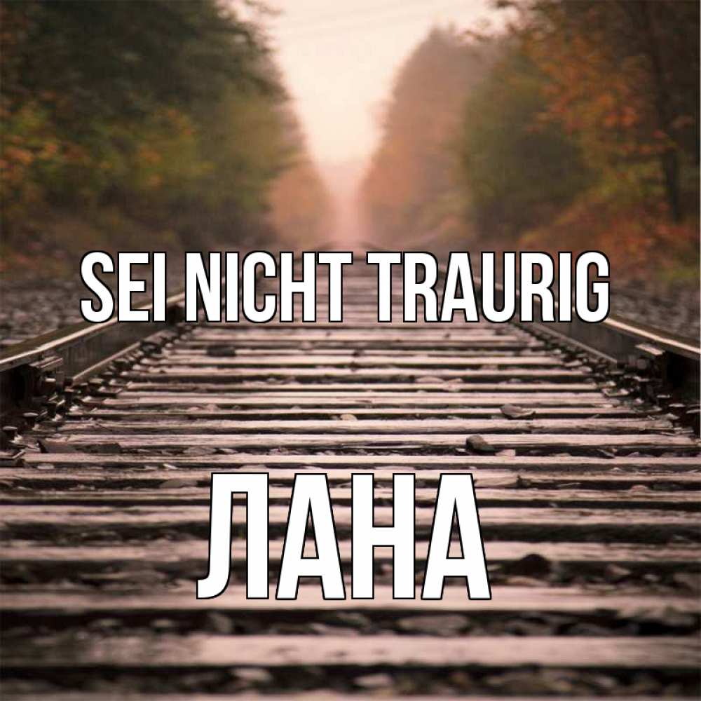 Открытка на каждый день с именем, Лана Sei nicht traurig лес и железная дорога Прикольная открытка с пожеланием онлайн скачать бесплатно 