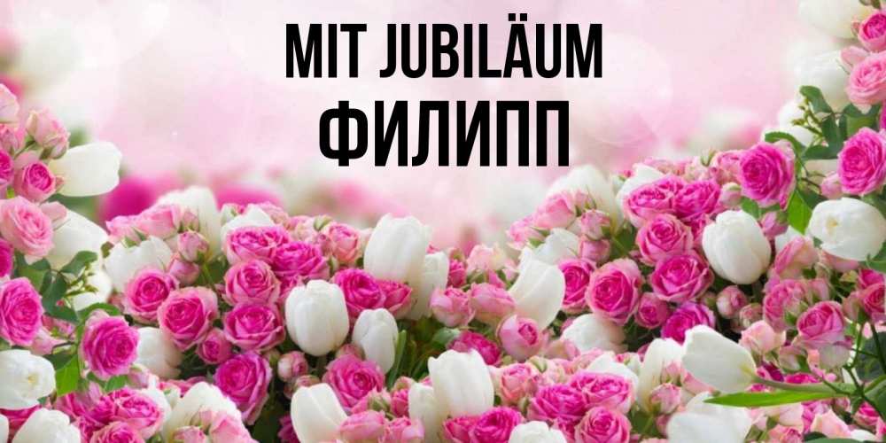 Открытка на каждый день с именем, Филипп Mit Jubiläum открытка с разными розами Прикольная открытка с пожеланием онлайн скачать бесплатно 