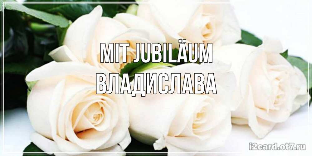 Открытка на каждый день с именем, Владислава Mit Jubiläum открытка с красивыми белыми розами для родных Прикольная открытка с пожеланием онлайн скачать бесплатно 