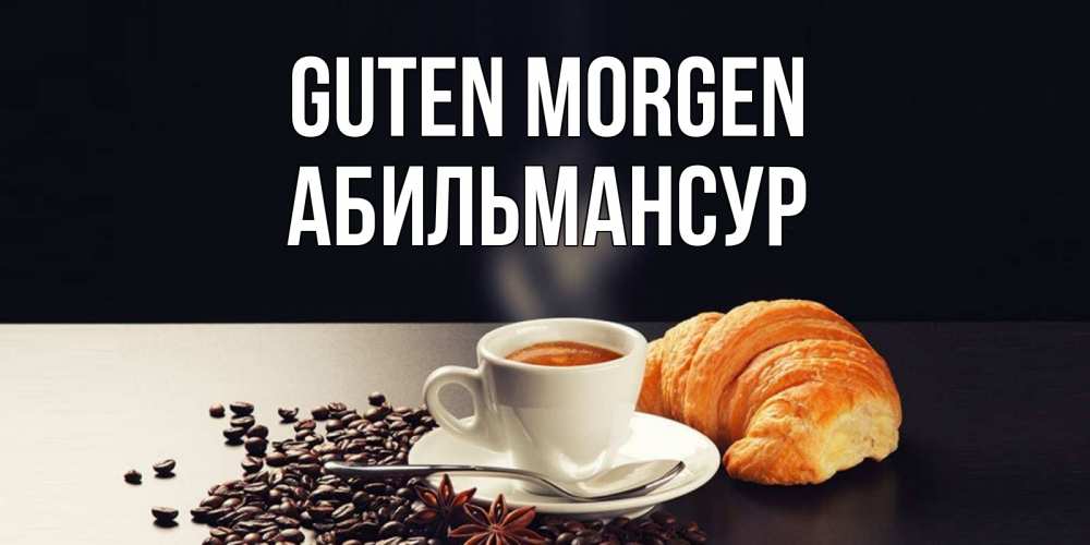 Открытка на каждый день с именем, Абильмансур Guten Morgen зерна кофе и кофе на завтрак с круасаном Прикольная открытка с пожеланием онлайн скачать бесплатно 