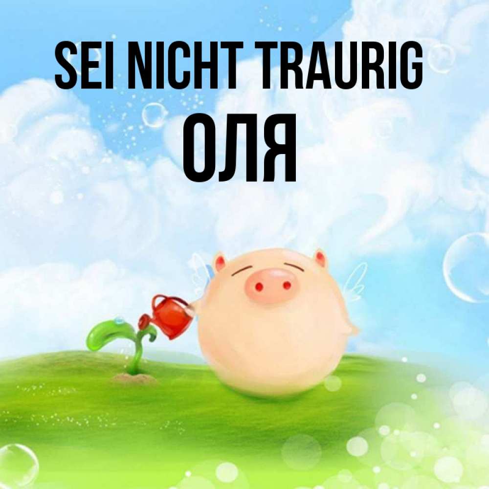 Открытка на каждый день с именем, Оля Sei nicht traurig поливает цветок порося Прикольная открытка с пожеланием онлайн скачать бесплатно 