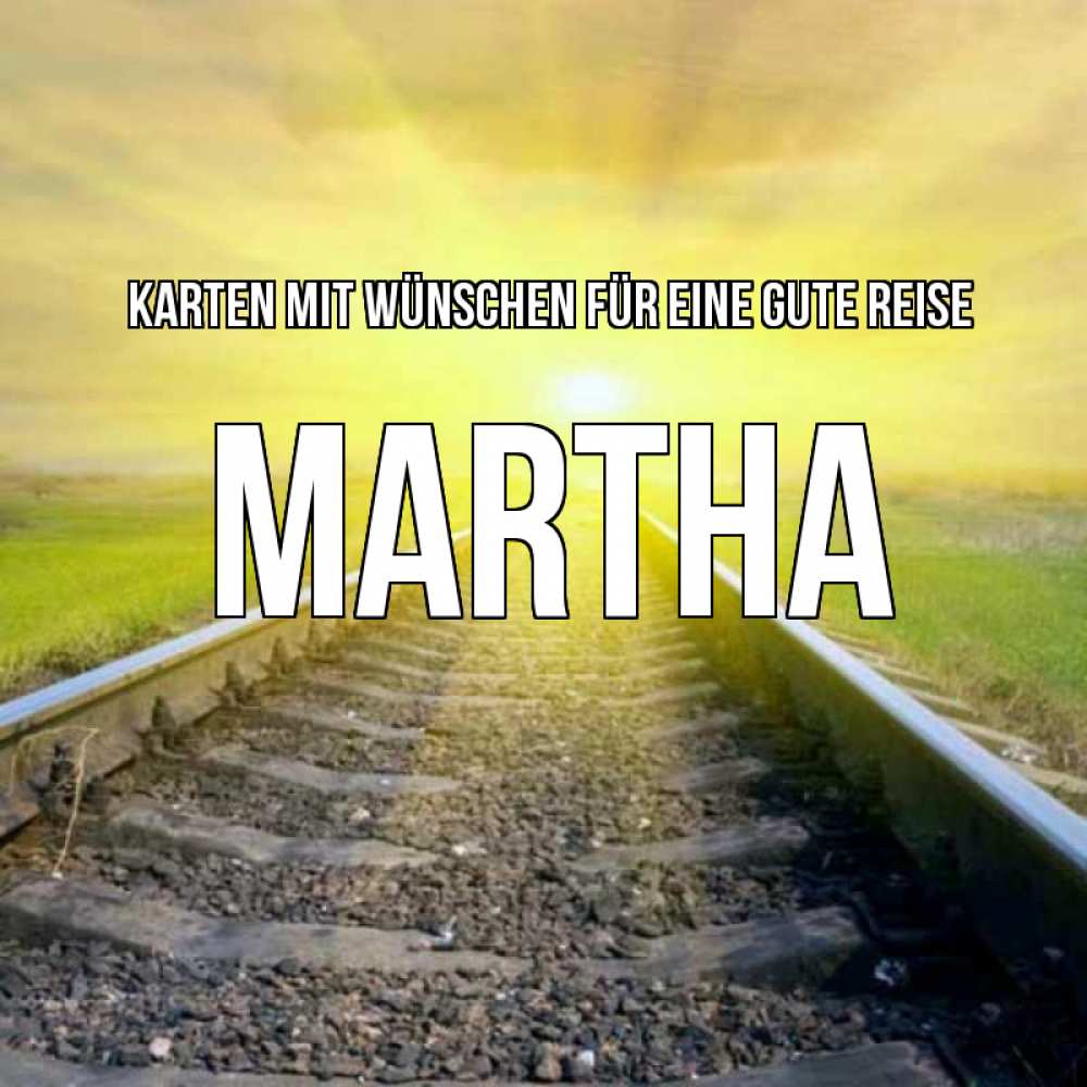 Открытка на каждый день с именем, Martha Karten mit Wünschen für eine gute Reise красивая железная дорога Прикольная открытка с пожеланием онлайн скачать бесплатно 