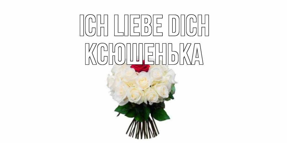 Открытка на каждый день с именем, Ксюшенька Ich liebe dich единственная Прикольная открытка с пожеланием онлайн скачать бесплатно 