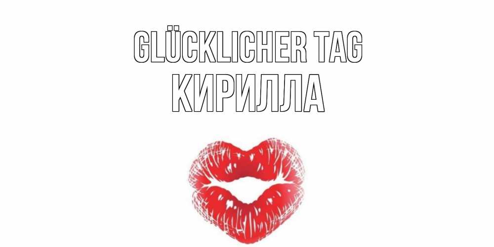 Открытка на каждый день с именем, Кирилла Glücklicher Tag Поцелуй Прикольная открытка с пожеланием онлайн скачать бесплатно 
