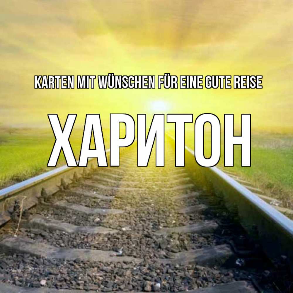 Открытка на каждый день с именем, Харитон Karten mit Wünschen für eine gute Reise красивая железная дорога Прикольная открытка с пожеланием онлайн скачать бесплатно 