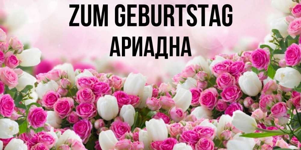 Открытка на каждый день с именем, Ариадна Zum Geburtstag открытка с разными розами Прикольная открытка с пожеланием онлайн скачать бесплатно 