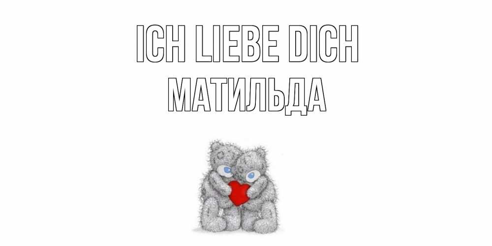 Открытка на каждый день с именем, Матильда Ich liebe dich мишки, сердце Прикольная открытка с пожеланием онлайн скачать бесплатно 