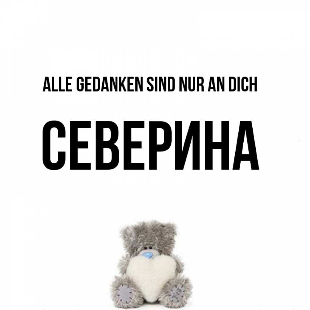 Открытка на каждый день с именем, Северина Alle Gedanken sind nur an dich тедди с сердечком для любимой Прикольная открытка с пожеланием онлайн скачать бесплатно 