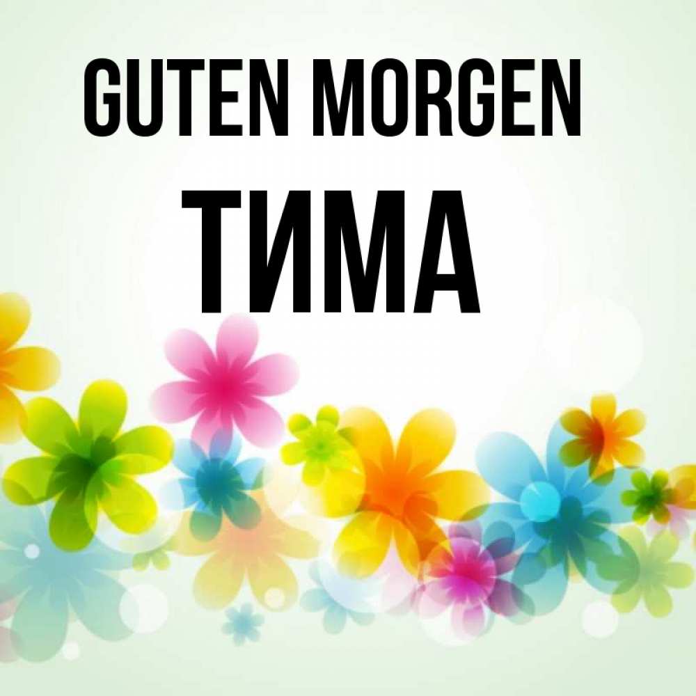 Открытка на каждый день с именем, Тима Guten Morgen позитивные цветочки Прикольная открытка с пожеланием онлайн скачать бесплатно 