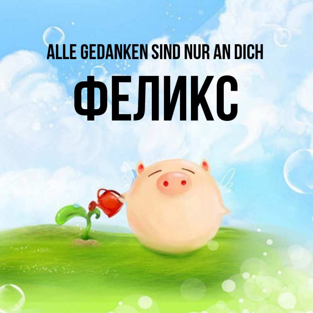 Открытка на каждый день с именем, Феликс Alle Gedanken sind nur an dich позитивная свинюшка Прикольная открытка с пожеланием онлайн скачать бесплатно 