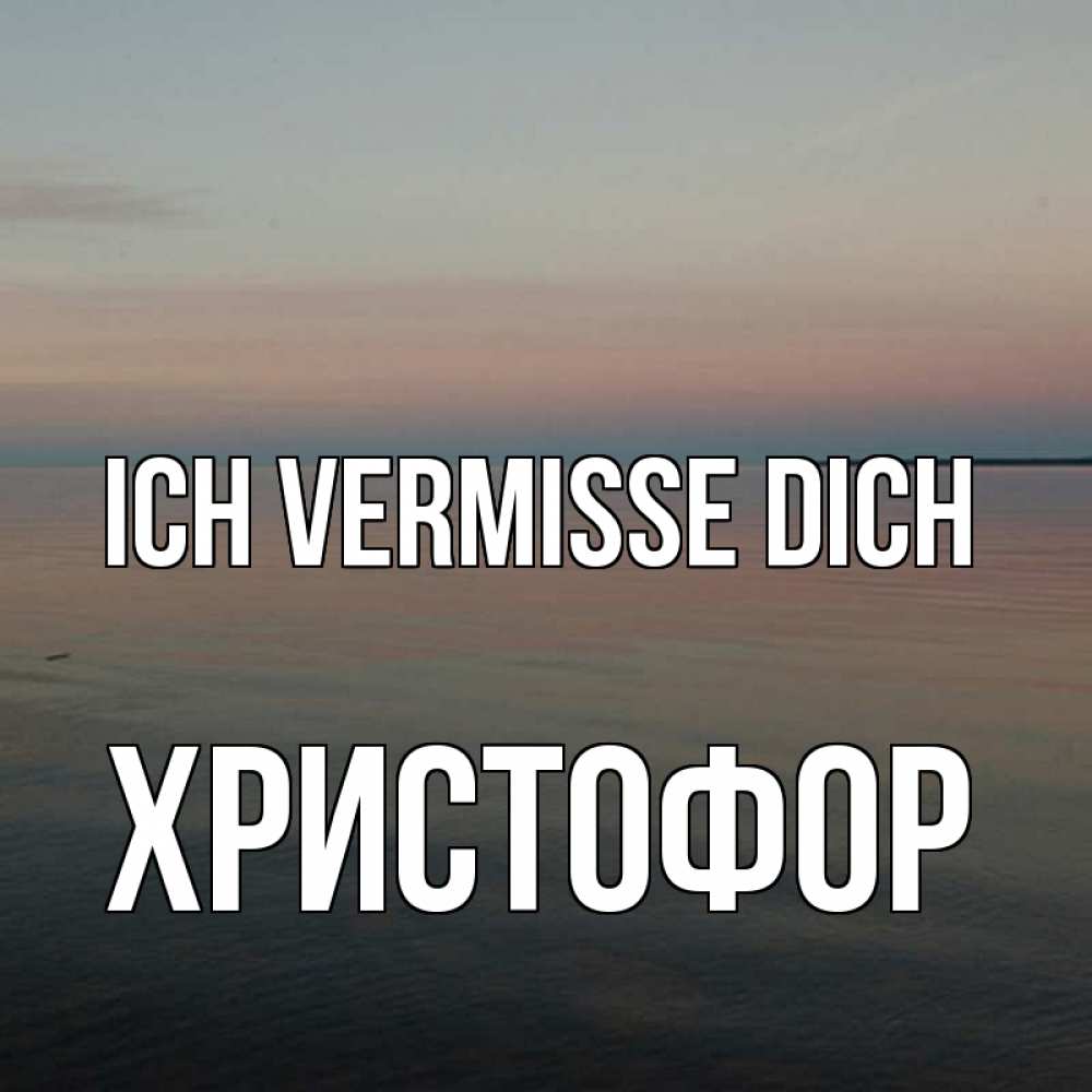 Открытка на каждый день с именем, Христофор Ich vermisse dich пусто Прикольная открытка с пожеланием онлайн скачать бесплатно 