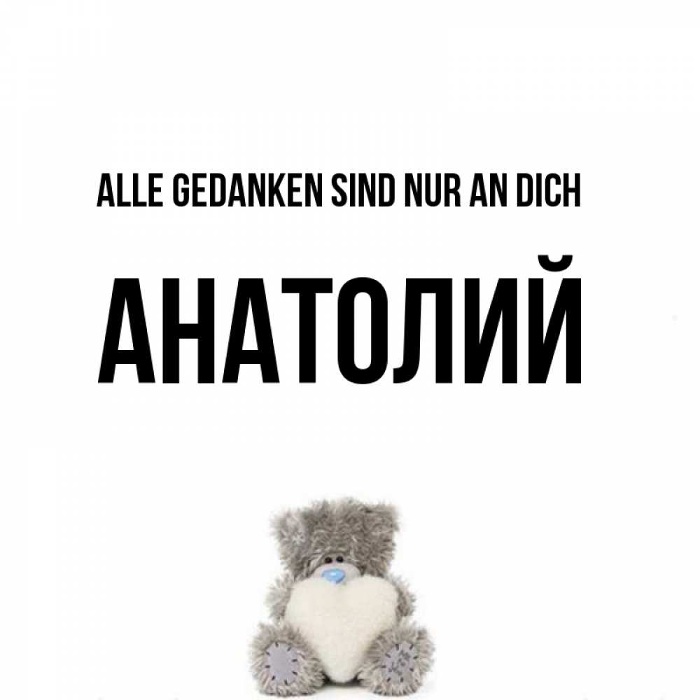 Открытка на каждый день с именем, Анатолий Alle Gedanken sind nur an dich тедди с сердечком для любимой Прикольная открытка с пожеланием онлайн скачать бесплатно 