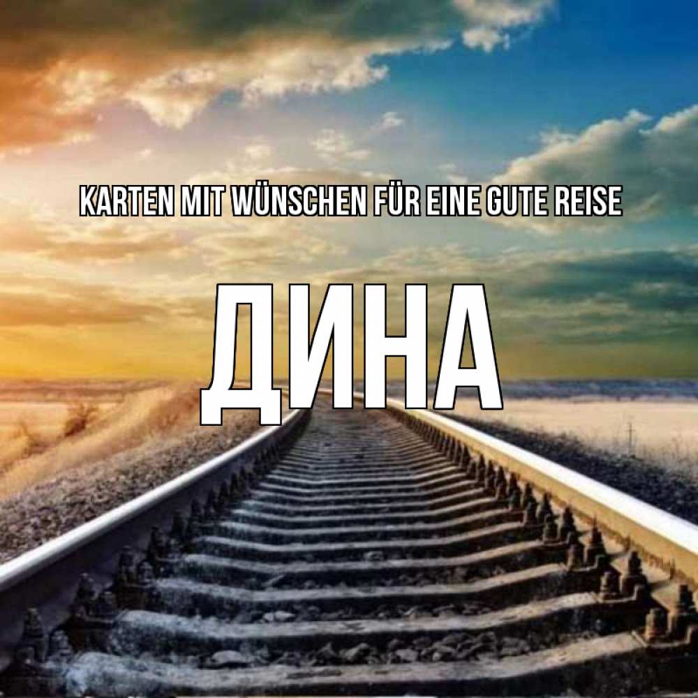 Открытка на каждый день с именем, Дина Karten mit Wünschen für eine gute Reise рельсы уходящие в даль Прикольная открытка с пожеланием онлайн скачать бесплатно 
