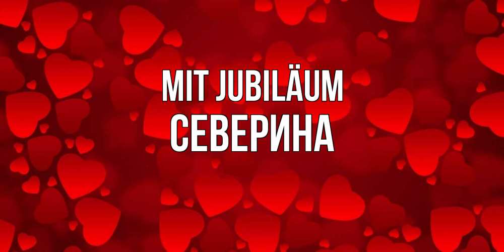 Открытка на каждый день с именем, Северина Mit Jubiläum прекрасные сердечки на открытке с красным фоном Прикольная открытка с пожеланием онлайн скачать бесплатно 