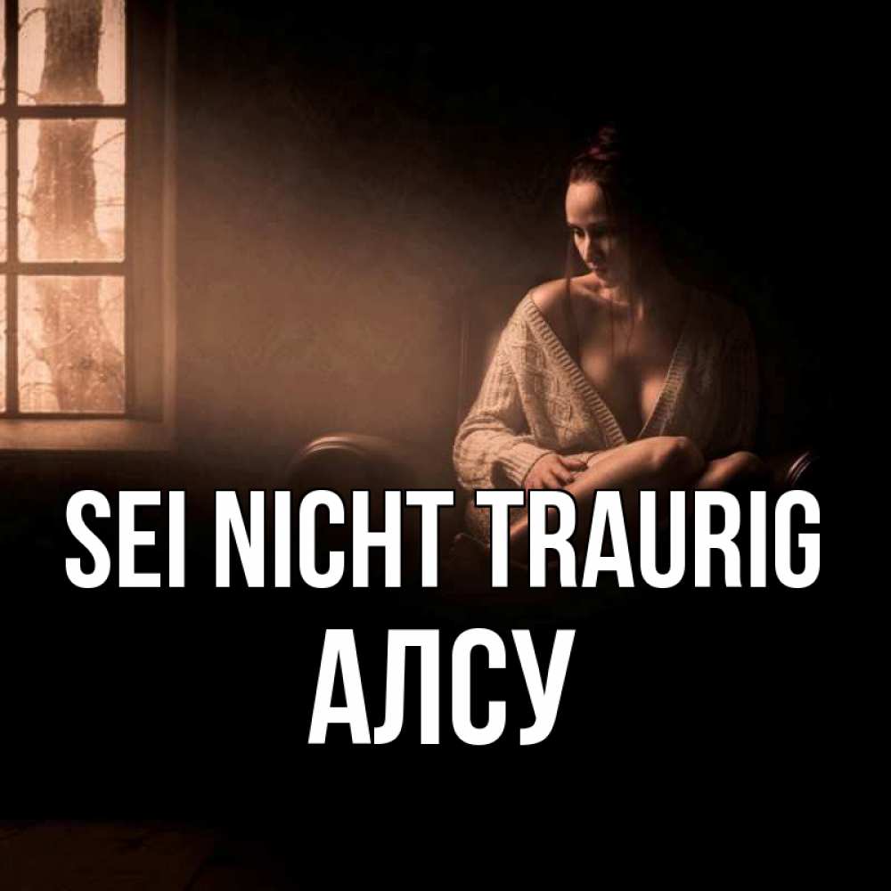 Открытка на каждый день с именем, Алсу Sei nicht traurig сидя у окна Прикольная открытка с пожеланием онлайн скачать бесплатно 