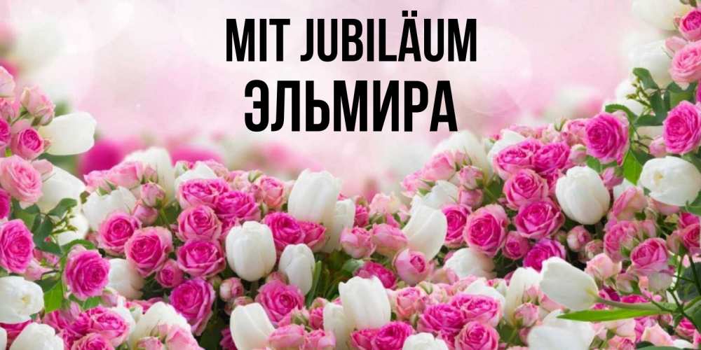 Открытка на каждый день с именем, Эльмира Mit Jubiläum открытка с разными розами Прикольная открытка с пожеланием онлайн скачать бесплатно 