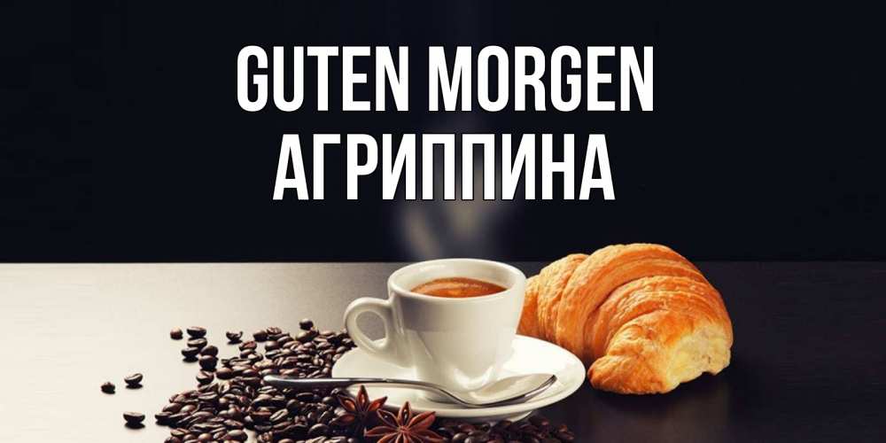 Открытка на каждый день с именем, Агриппина Guten Morgen зерна кофе и кофе на завтрак с круасаном Прикольная открытка с пожеланием онлайн скачать бесплатно 