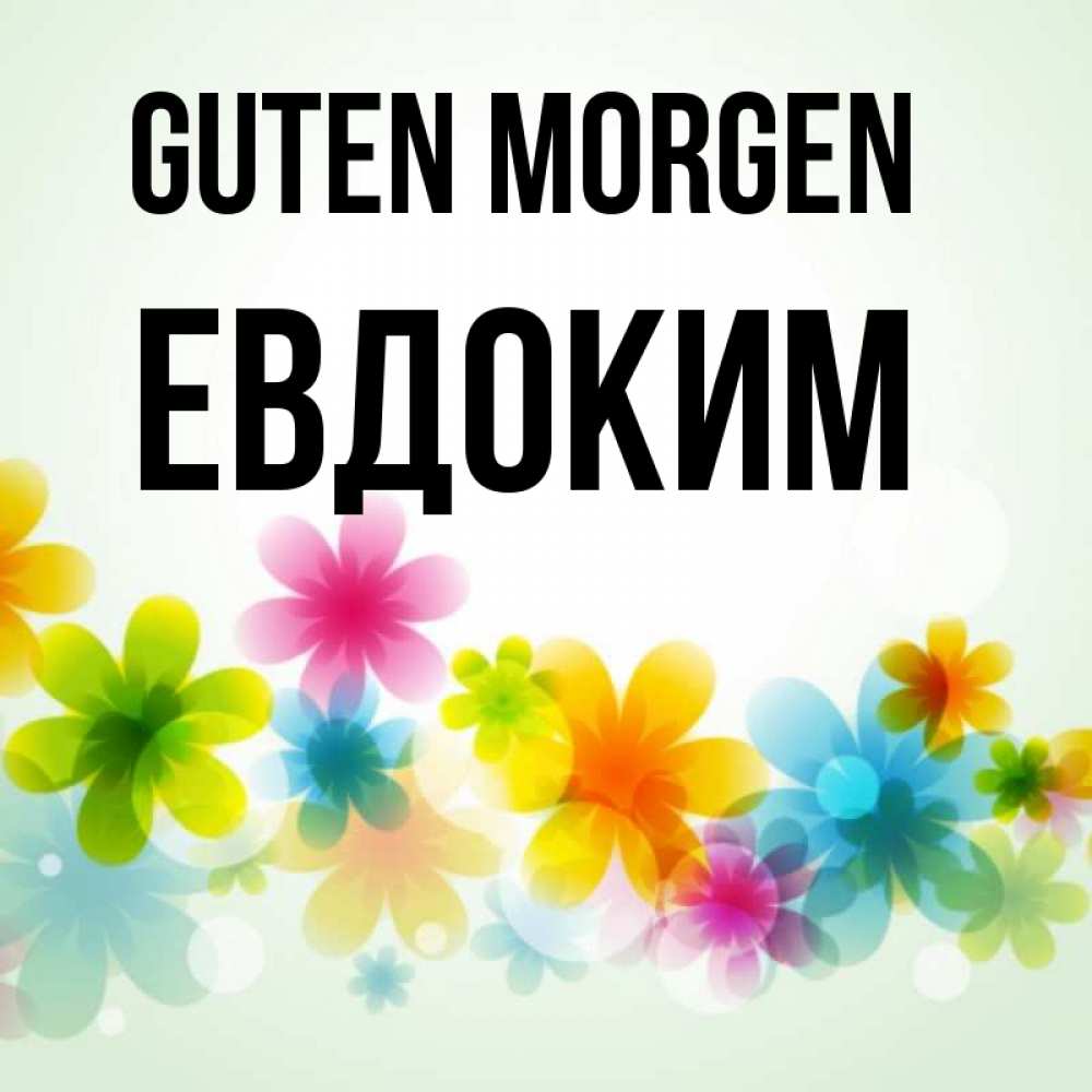 Открытка на каждый день с именем, Евдоким Guten Morgen позитивные цветочки Прикольная открытка с пожеланием онлайн скачать бесплатно 