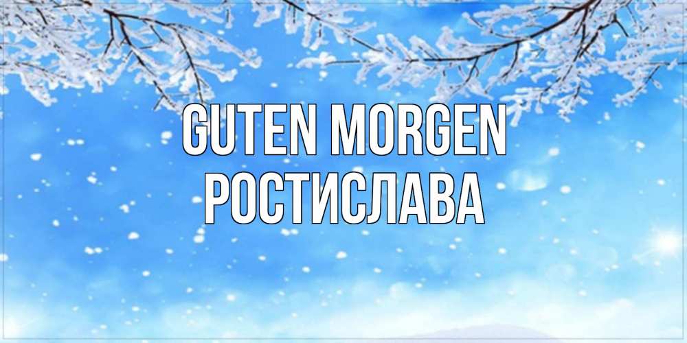 Открытка на каждый день с именем, Ростислава Guten Morgen снег изморозь и зима Прикольная открытка с пожеланием онлайн скачать бесплатно 