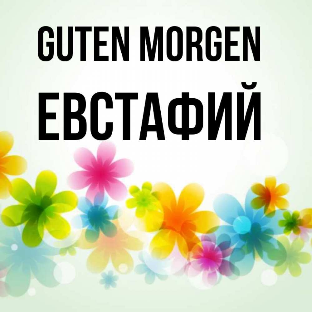 Открытка на каждый день с именем, Евстафий Guten Morgen позитивные цветочки Прикольная открытка с пожеланием онлайн скачать бесплатно 