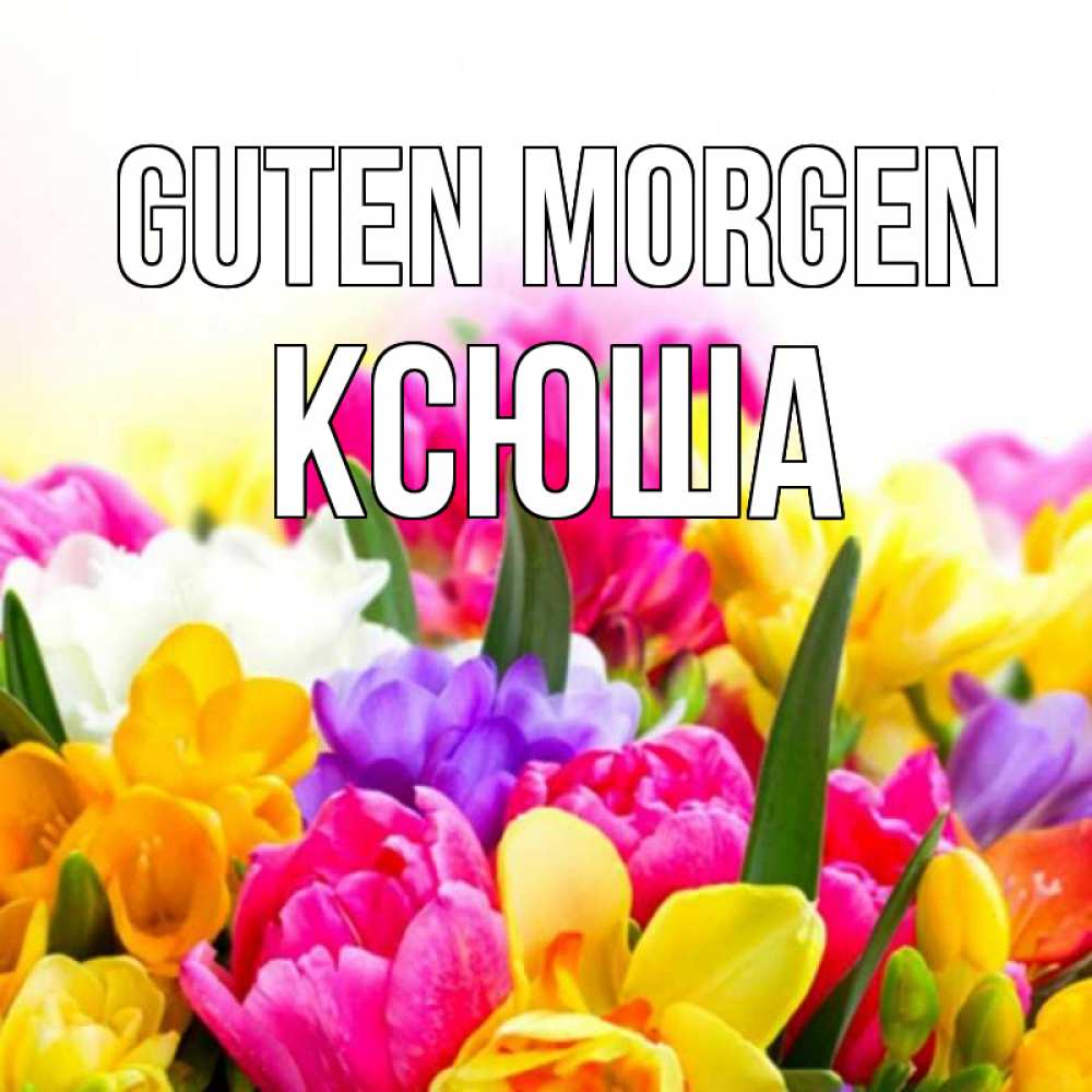 Открытка на каждый день с именем, Ксюша Guten Morgen создать открытку со свое подписью Прикольная открытка с пожеланием онлайн скачать бесплатно 