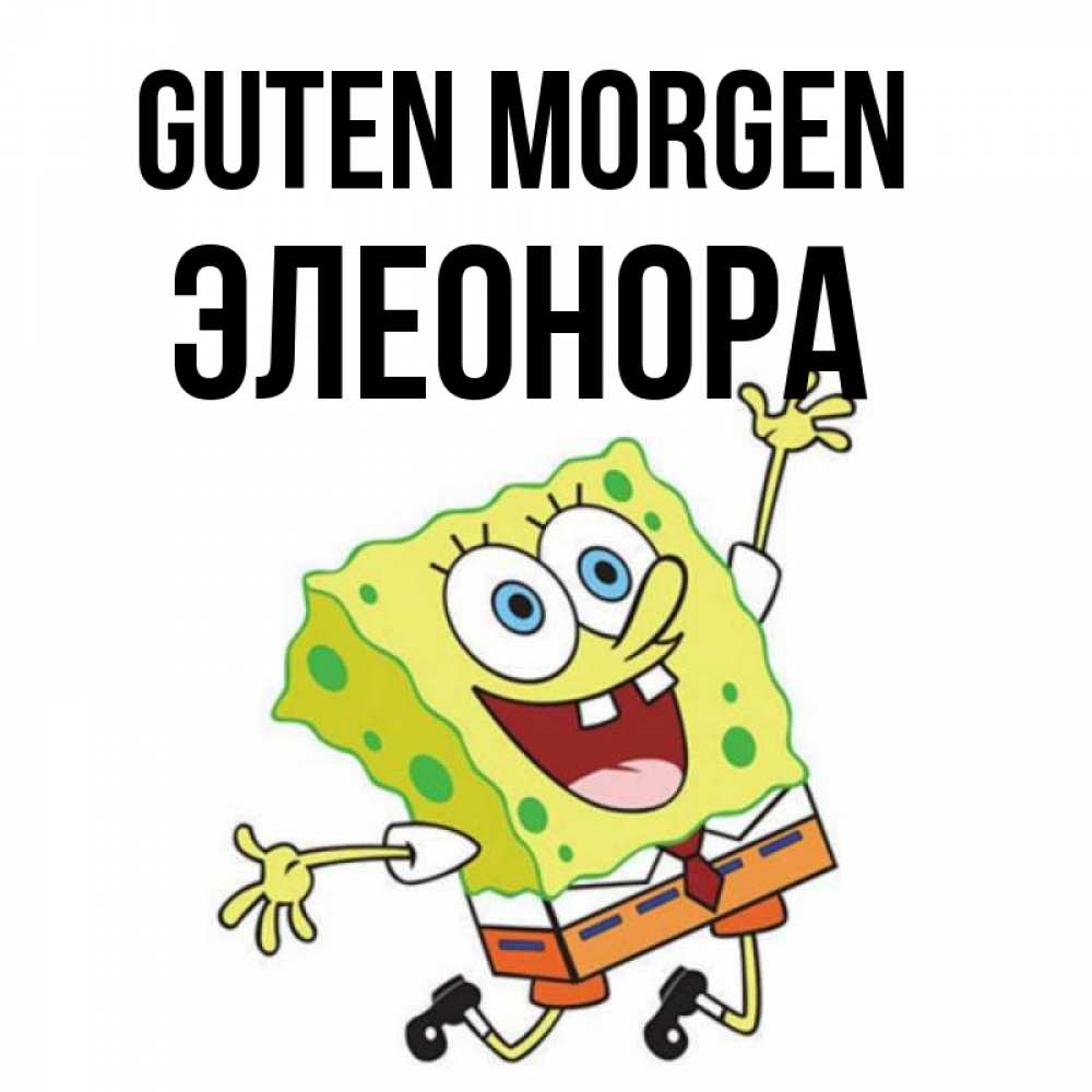 Открытка на каждый день с именем, Элеонора Guten Morgen улыбающийся спанч Боб Прикольная открытка с пожеланием онлайн скачать бесплатно 