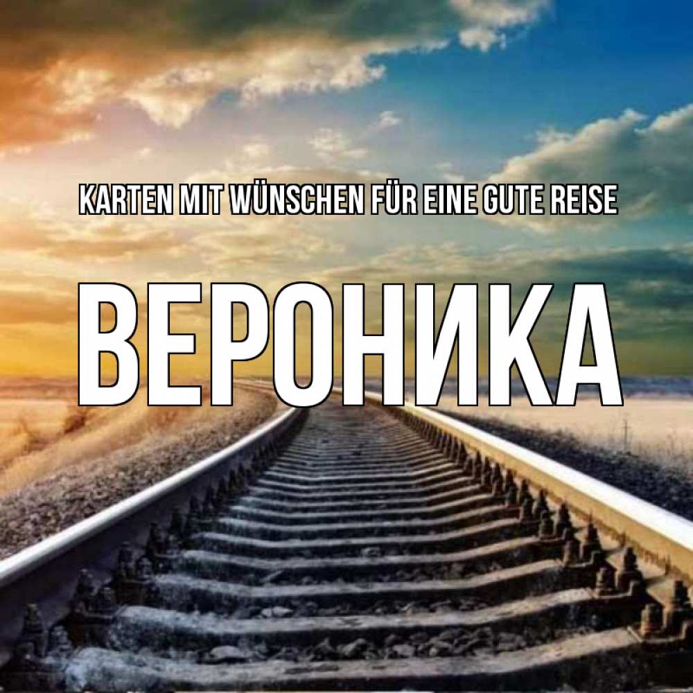 Открытка на каждый день с именем, Вероника Karten mit Wünschen für eine gute Reise рельсы уходящие в даль Прикольная открытка с пожеланием онлайн скачать бесплатно 