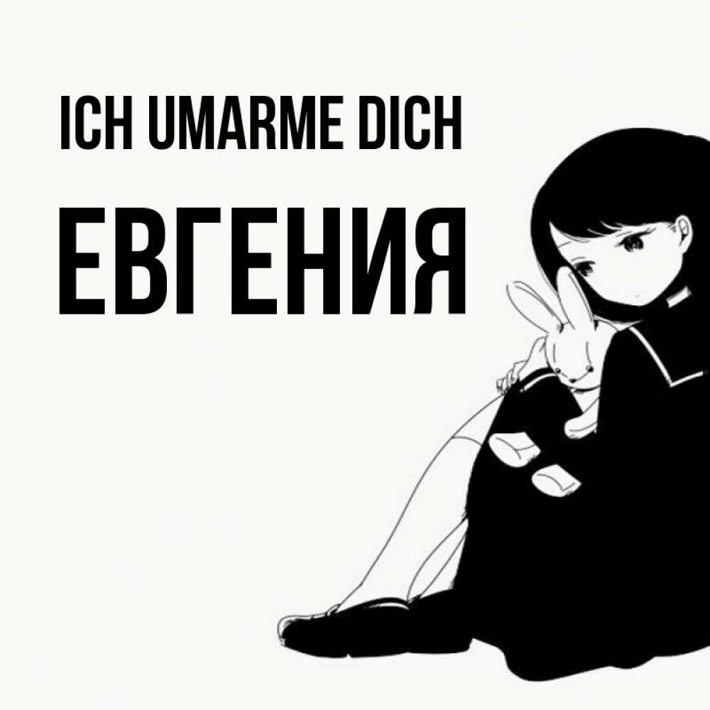 Открытка на каждый день с именем, Евгения Ich umarme dich чернобелая картнка Прикольная открытка с пожеланием онлайн скачать бесплатно 