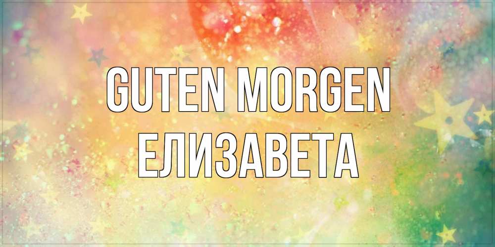 Открытка на каждый день с именем, Елизавета Guten Morgen красивая открытка с пожеланиями добрейшего утра Прикольная открытка с пожеланием онлайн скачать бесплатно 