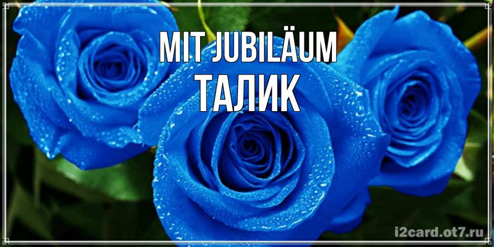 Открытка на каждый день с именем, Талик Mit Jubiläum розы с синим цветом Прикольная открытка с пожеланием онлайн скачать бесплатно 