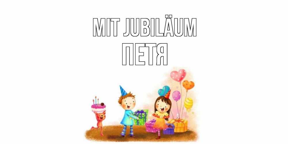 Открытка на каждый день с именем, Петя Mit Jubiläum дети, подарки Прикольная открытка с пожеланием онлайн скачать бесплатно 