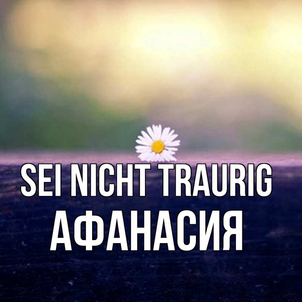 Открытка на каждый день с именем, Афанасия Sei nicht traurig красота Прикольная открытка с пожеланием онлайн скачать бесплатно 