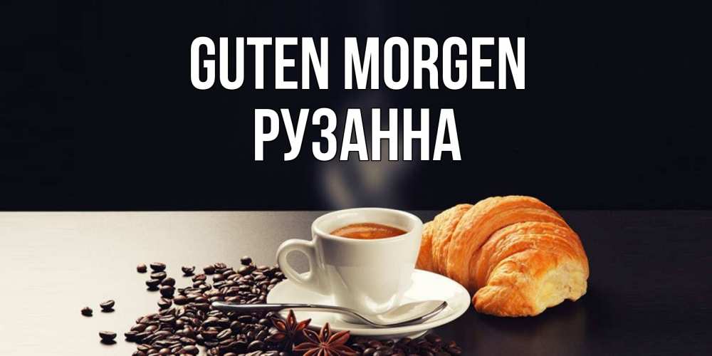 Открытка на каждый день с именем, Рузанна Guten Morgen зерна кофе и кофе на завтрак с круасаном Прикольная открытка с пожеланием онлайн скачать бесплатно 