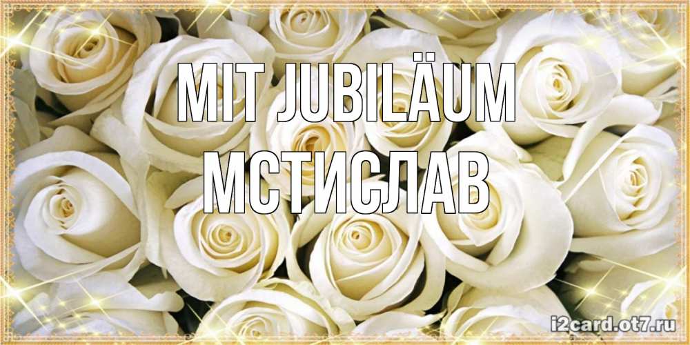 Открытка на каждый день с именем, Мстислав Mit Jubiläum открытка с белыми розами. большой букет белых роз Прикольная открытка с пожеланием онлайн скачать бесплатно 